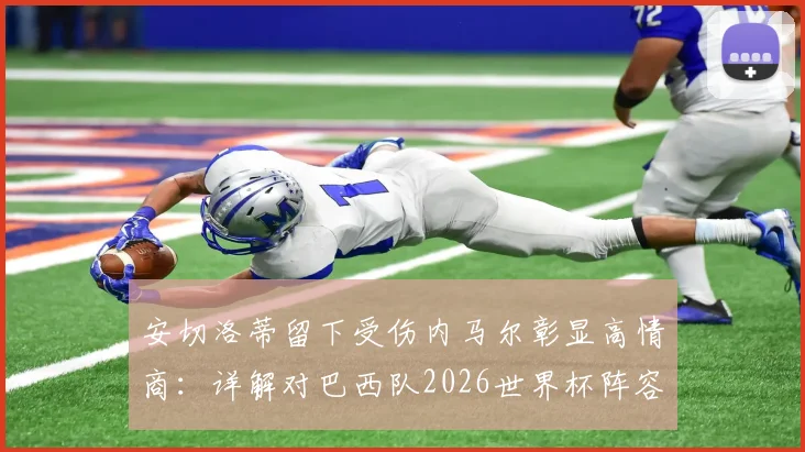 安切洛蒂留下受伤内马尔彰显高情商：详解对巴西队2026世界杯阵容布阵的深远影响