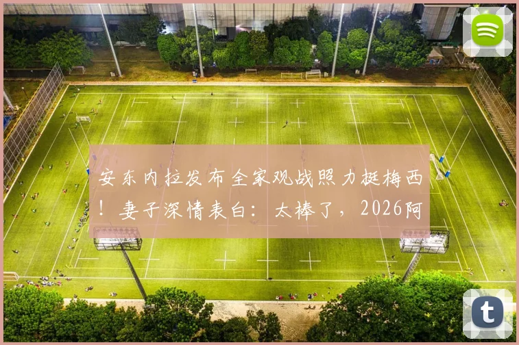 安东内拉发布全家观战照力挺梅西！妻子深情表白：太棒了，2026阿根廷队加油！
