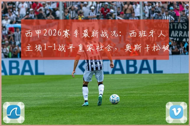 西甲2026赛季最新战况:西班牙人主场1-1战平皇家社会,奥斯卡松破门费尔南德斯扳平