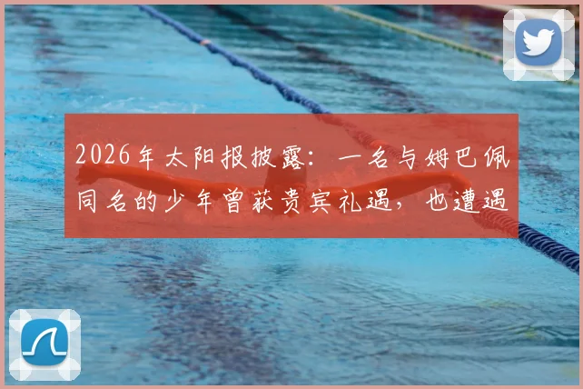 2026年太阳报披露:一名与姆巴佩同名的少年曾获贵宾礼遇,也遭遇过人身威胁