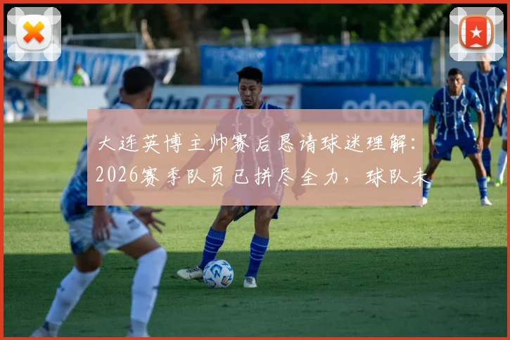 大连英博主帅赛后恳请球迷理解：2026赛季队员已拼尽全力，球队未来路在何方？