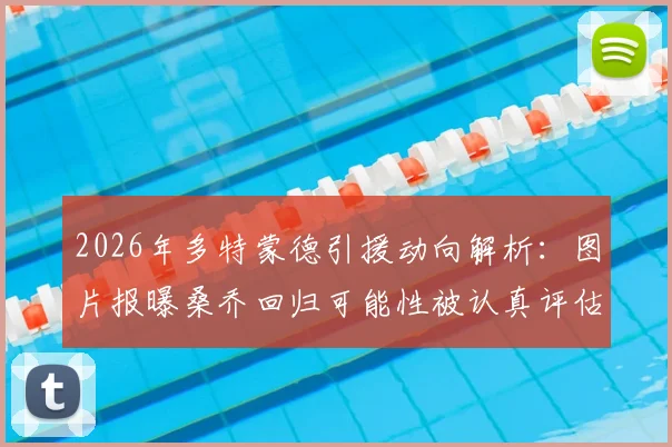 2026年多特蒙德引援动向解析：图片报曝桑乔回归可能性被认真评估，夏窗转会市场悬念再起