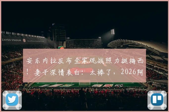 安东内拉发布全家观战照力挺梅西!妻子深情表白:太棒了,2026阿根廷队加油!
