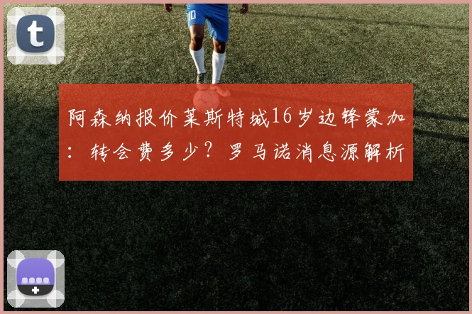 阿森纳报价莱斯特城16岁边锋蒙加:转会费多少?罗马诺消息源解析,附蒙加技术特点及未来前景展望