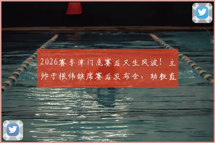 2026赛季津门虎赛后又生风波！主帅于根伟缺席赛后发布会，助教直言：比赛尾声发生了些怪事