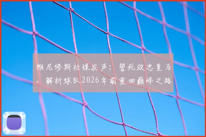 维尼修斯社媒发声:誓死效忠皇马,解析球队2026年前重回巅峰之路