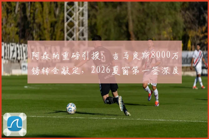阿森纳重磅引援：吉马良斯8000万镑转会敲定，2026夏窗第一签深度解读与球员前景分析