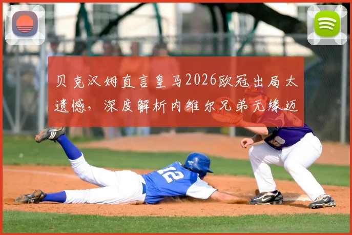 贝克汉姆直言皇马2026欧冠出局太遗憾，深度解析内维尔兄弟无缘迈阿密国际帅位真实原因