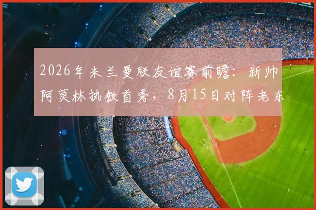 2026年米兰曼联友谊赛前瞻：新帅阿莫林执教首秀，8月15日对阵老东家看点解析