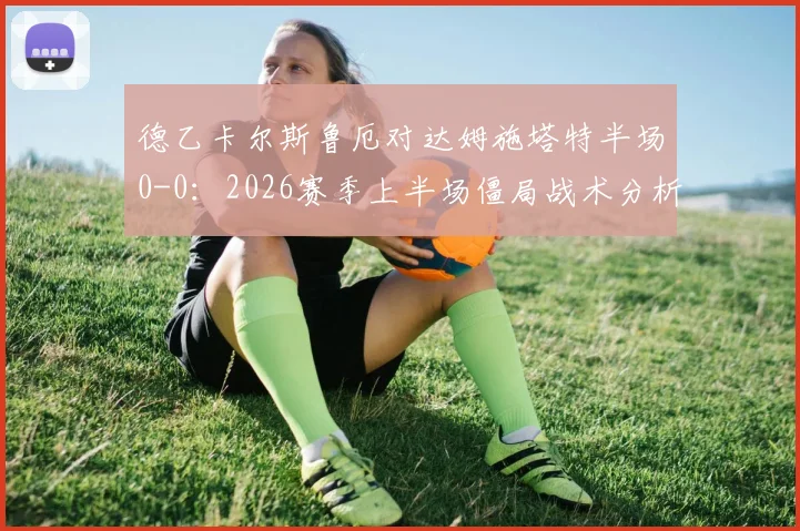 德乙卡尔斯鲁厄对达姆施塔特半场0-0：2026赛季上半场僵局战术分析与破局关键点解读