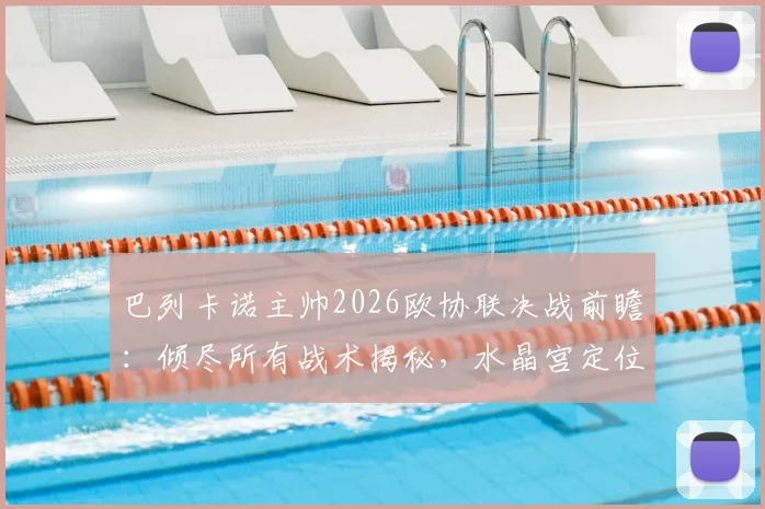 巴列卡诺主帅2026欧协联决战前瞻：倾尽所有战术揭秘，水晶宫定位球防线如何布防？