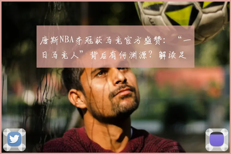 唐斯NBA夺冠获马竞官方盛赞：“一日马竞人”背后有何渊源？解读足球篮球跨界情谊