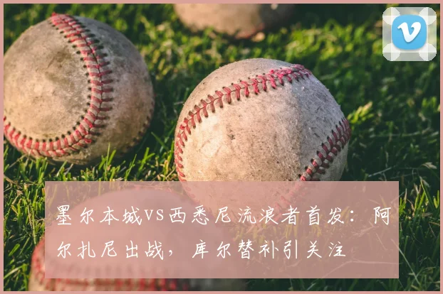 墨尔本城vs西悉尼流浪者首发:阿尔扎尼出战,库尔替补引关注