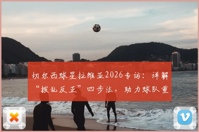 切尔西球星拉维亚2026专访:详解“拨乱反正”四步法,助力球队重回胜利轨道