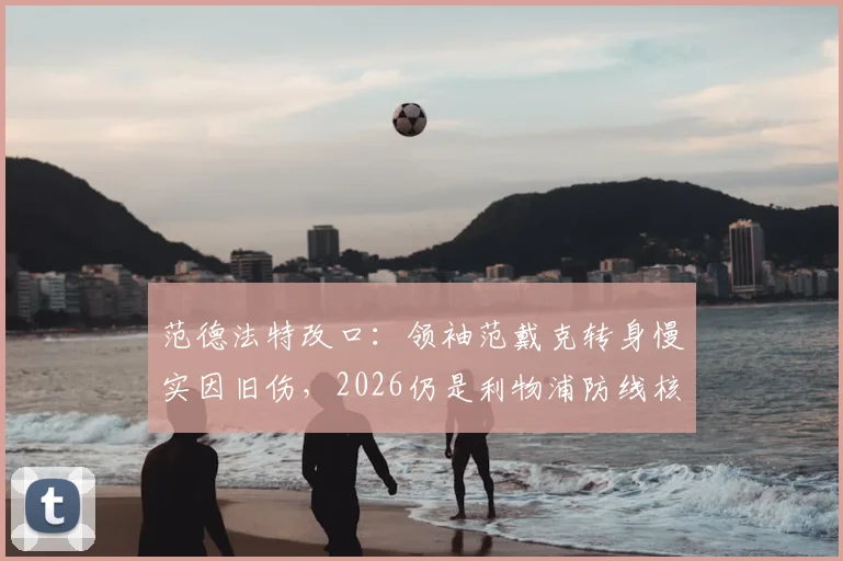 范德法特改口：领袖范戴克转身慢实因旧伤，2026仍是利物浦防线核心