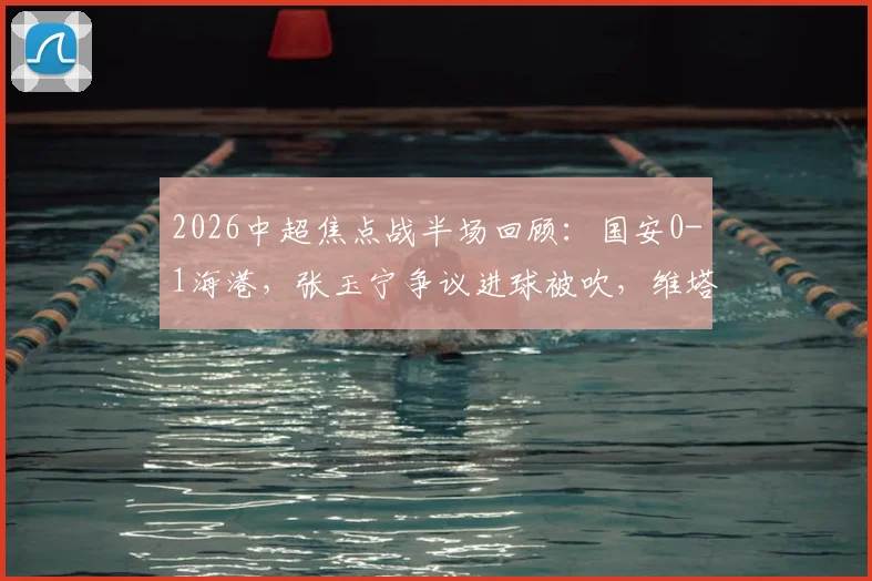 2026中超焦点战半场回顾:国安0-1海港,张玉宁争议进球被吹,维塔尔点射破门全过程详解