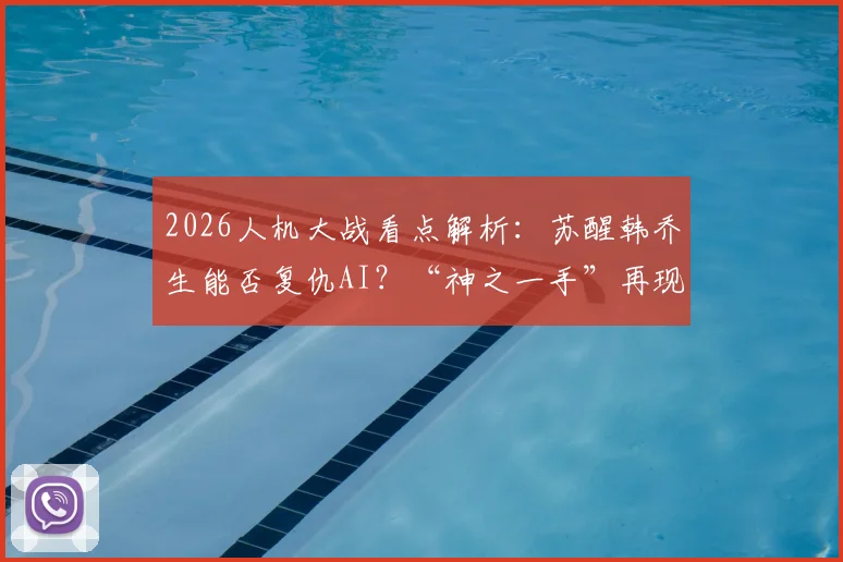2026人机大战看点解析：苏醒韩乔生能否复仇AI？“神之一手”再现江湖