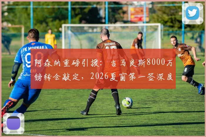 阿森纳重磅引援：吉马良斯8000万镑转会敲定，2026夏窗第一签深度解读与球员前景分析