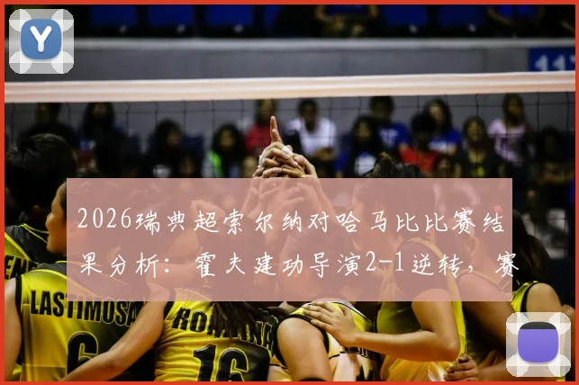 2026瑞典超索尔纳对哈马比比赛结果分析：霍夫建功导演2-1逆转，赛场小纸条事件全回顾，附全场集锦观看指南