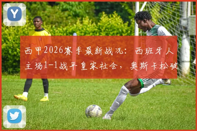 西甲2026赛季最新战况:西班牙人主场1-1战平皇家社会,奥斯卡松破门费尔南德斯扳平
