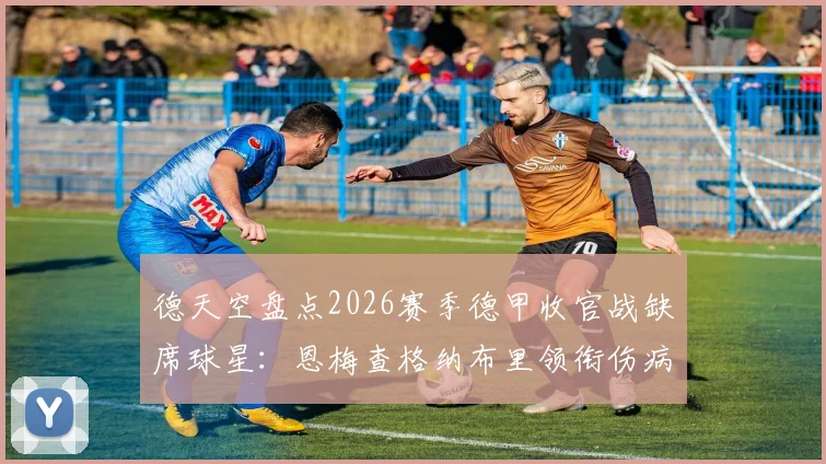 德天空盘点2026赛季德甲收官战缺席球星：恩梅查格纳布里领衔伤病名单，完整缺席球员阵容一览