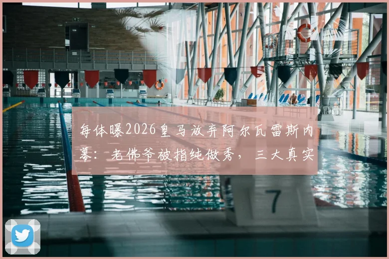 每体曝2026皇马放弃阿尔瓦雷斯内幕:老佛爷被指纯做秀,三大真实原因浮出水面