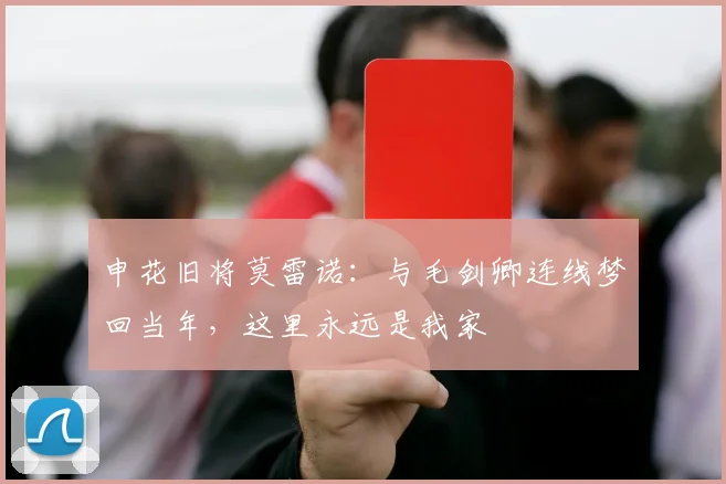申花旧将莫雷诺:与毛剑卿连线梦回当年,这里永远是我家