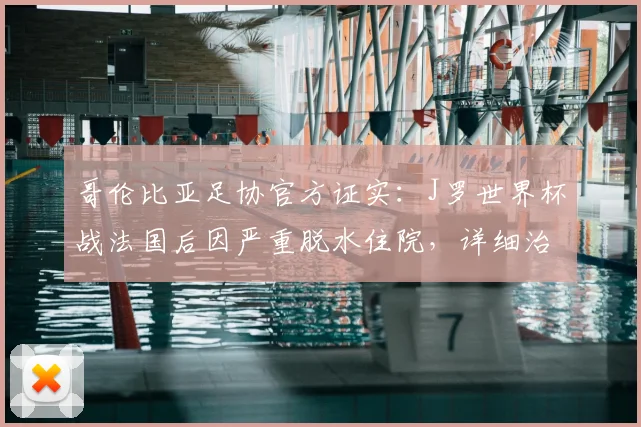 哥伦比亚足协官方证实：J罗世界杯战法国后因严重脱水住院，详细治疗进展与健康评估出炉