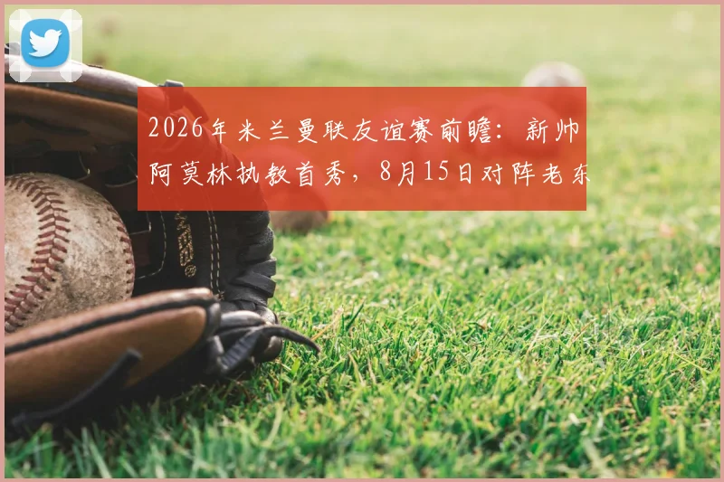 2026年米兰曼联友谊赛前瞻:新帅阿莫林执教首秀,8月15日对阵老东家看点解析