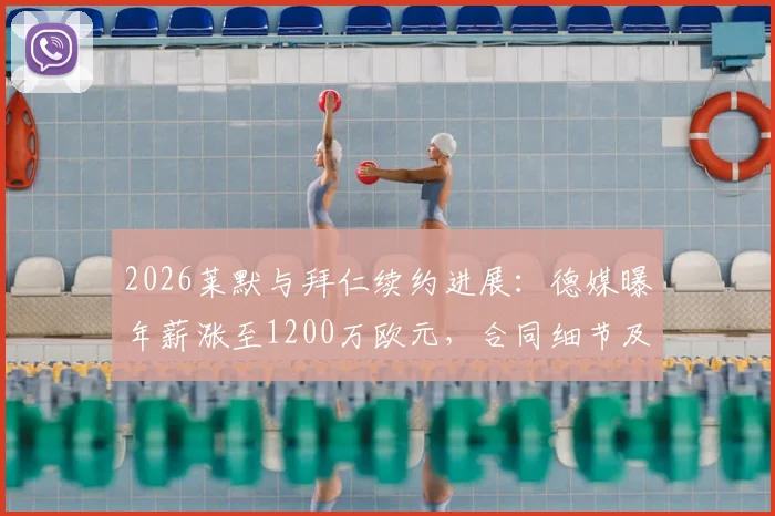2026莱默与拜仁续约进展：德媒曝年薪涨至1200万欧元，合同细节及球员未来前景分析