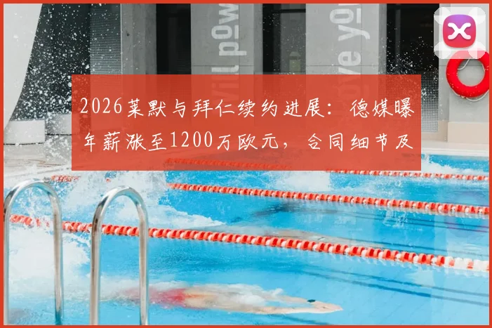 2026莱默与拜仁续约进展:德媒曝年薪涨至1200万欧元,合同细节及球员未来前景分析