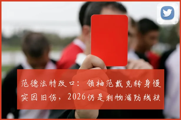范德法特改口:领袖范戴克转身慢实因旧伤,2026仍是利物浦防线核心