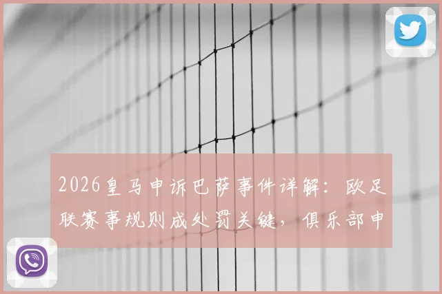2026皇马申诉巴萨事件详解：欧足联赛事规则成处罚关键，俱乐部申诉流程与依据全面解读