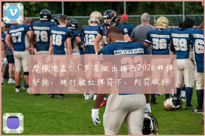 摩根炮轰:C罗若做出梅西2026那样铲抢,绝对被红牌罚下,判罚双标引争议