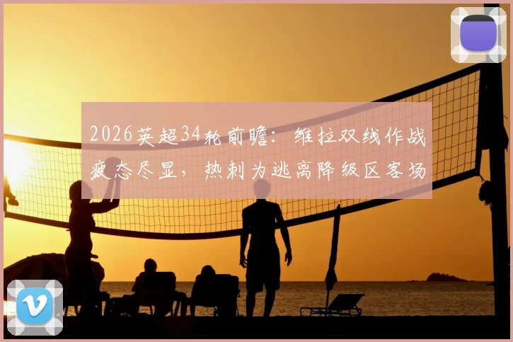2026英超34轮前瞻：维拉双线作战疲态尽显，热刺为逃离降级区客场死磕