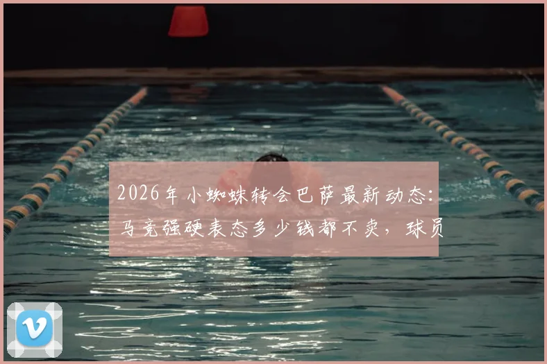 2026年小蜘蛛转会巴萨最新动态：马竞强硬表态多少钱都不卖，球员本人意愿与俱乐部计划全解析
