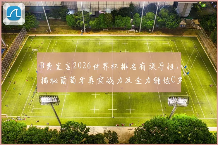 B费直言2026世界杯排名有误导性,揭秘葡萄牙真实战力及全力辅佐C罗夺冠计划